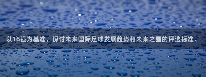 欧洲世界杯预选赛赛程：以16强为基准，探讨未来国际足球发展趋势和未来之星的评选标准。